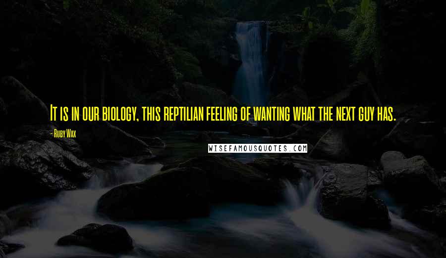 Ruby Wax Quotes: It is in our biology, this reptilian feeling of wanting what the next guy has.