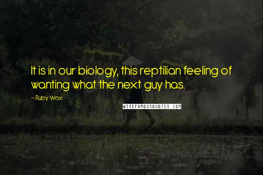 Ruby Wax Quotes: It is in our biology, this reptilian feeling of wanting what the next guy has.