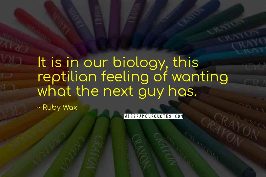 Ruby Wax Quotes: It is in our biology, this reptilian feeling of wanting what the next guy has.