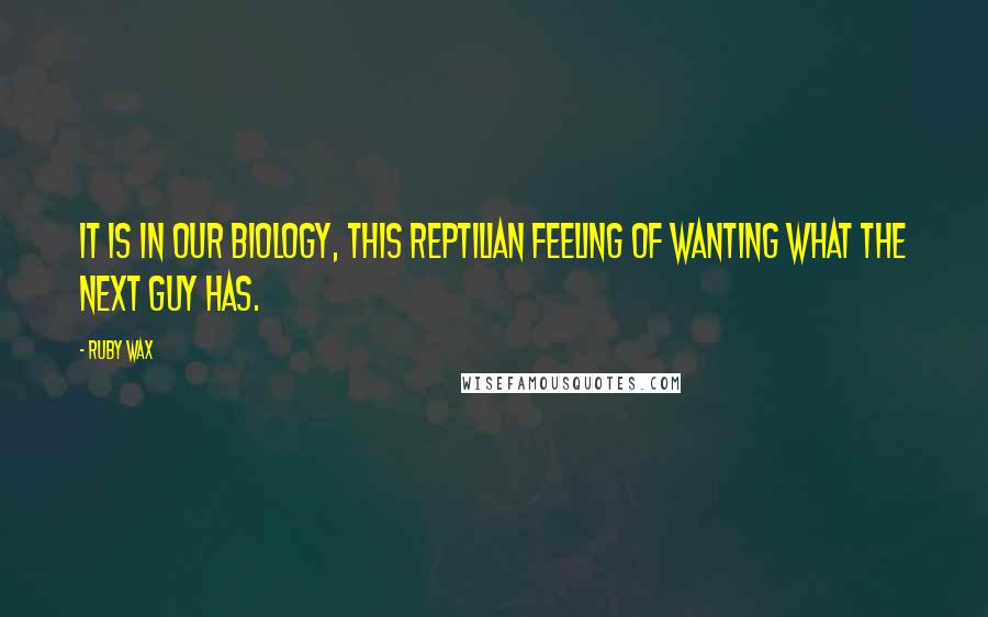 Ruby Wax Quotes: It is in our biology, this reptilian feeling of wanting what the next guy has.