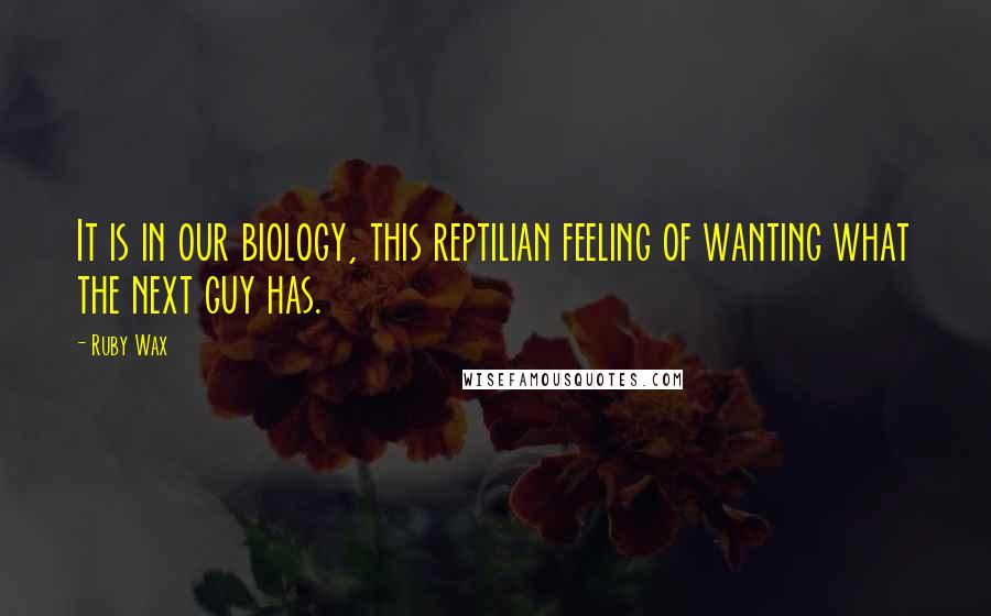 Ruby Wax Quotes: It is in our biology, this reptilian feeling of wanting what the next guy has.