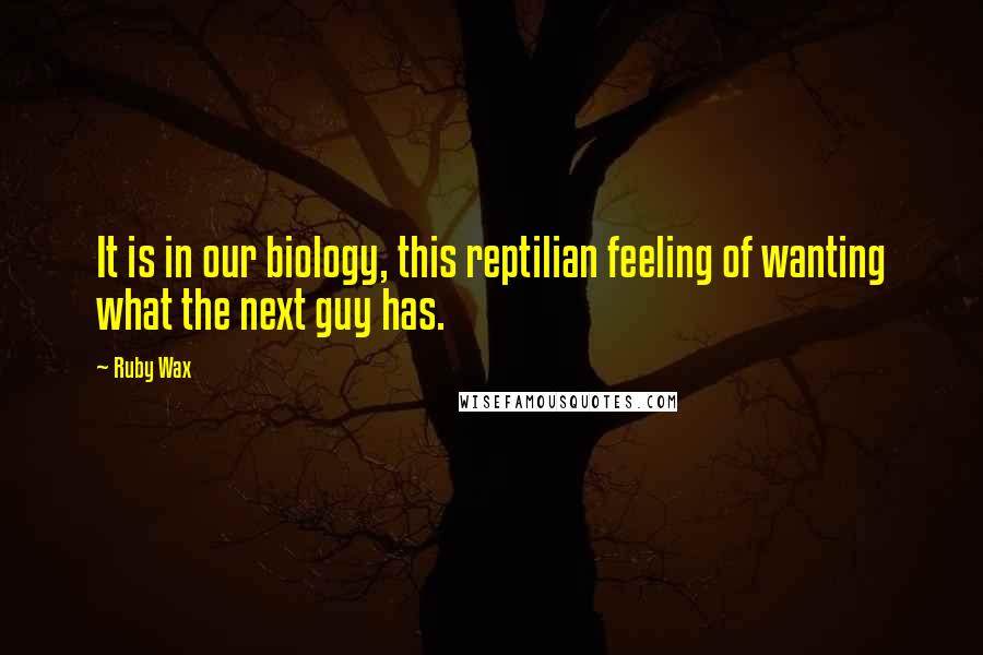 Ruby Wax Quotes: It is in our biology, this reptilian feeling of wanting what the next guy has.