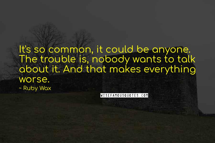 Ruby Wax Quotes: It's so common, it could be anyone. The trouble is, nobody wants to talk about it. And that makes everything worse.