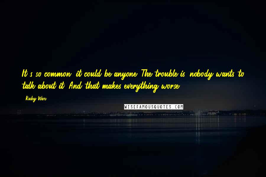 Ruby Wax Quotes: It's so common, it could be anyone. The trouble is, nobody wants to talk about it. And that makes everything worse.