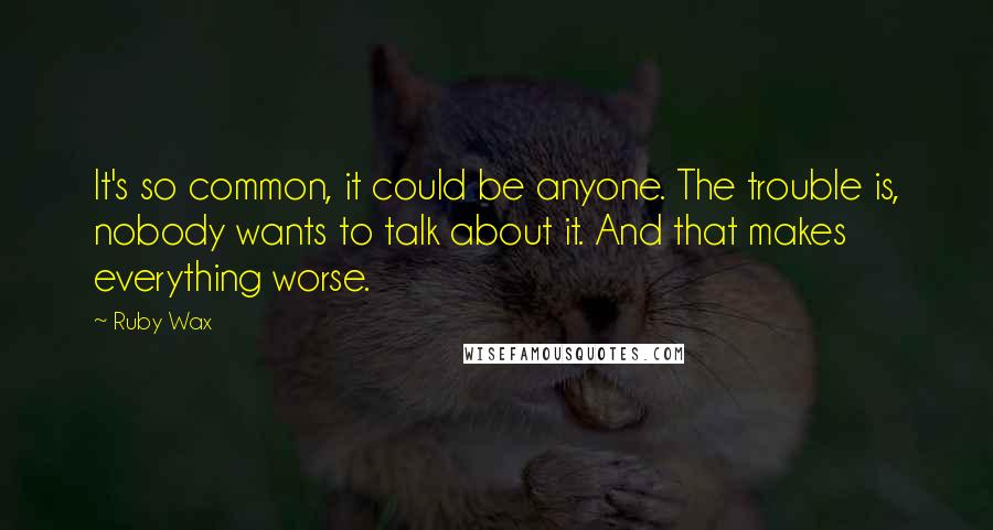 Ruby Wax Quotes: It's so common, it could be anyone. The trouble is, nobody wants to talk about it. And that makes everything worse.