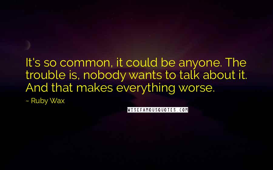 Ruby Wax Quotes: It's so common, it could be anyone. The trouble is, nobody wants to talk about it. And that makes everything worse.