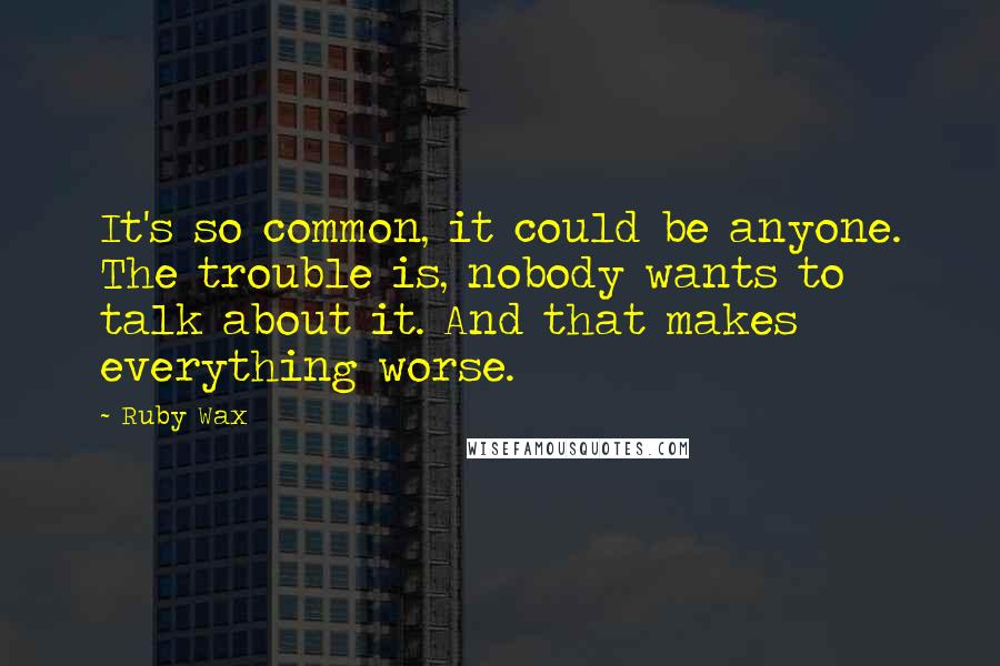 Ruby Wax Quotes: It's so common, it could be anyone. The trouble is, nobody wants to talk about it. And that makes everything worse.