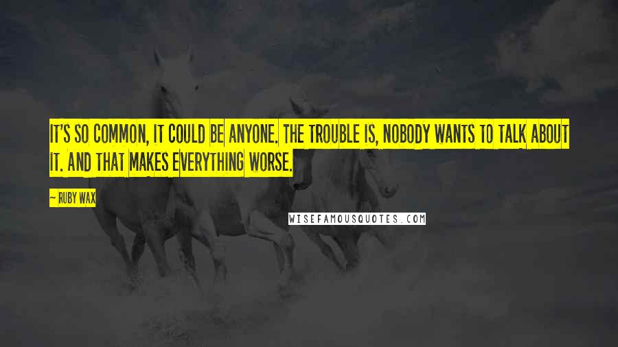 Ruby Wax Quotes: It's so common, it could be anyone. The trouble is, nobody wants to talk about it. And that makes everything worse.