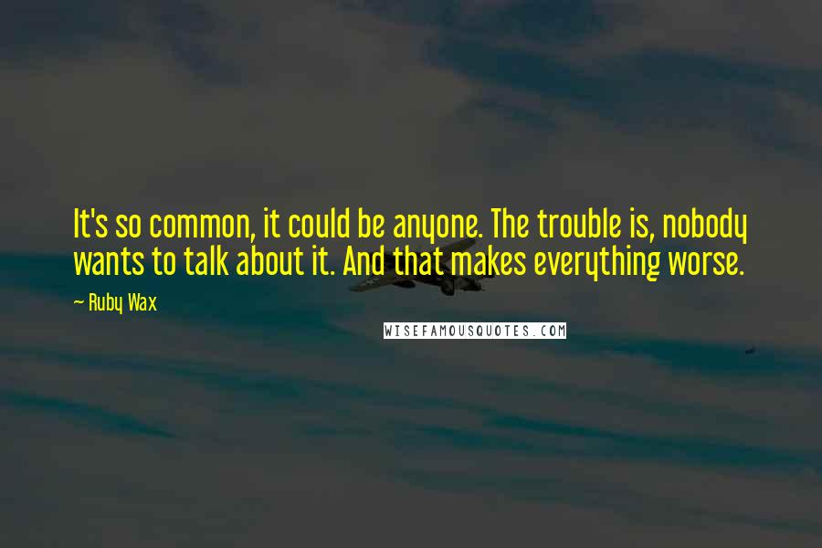 Ruby Wax Quotes: It's so common, it could be anyone. The trouble is, nobody wants to talk about it. And that makes everything worse.
