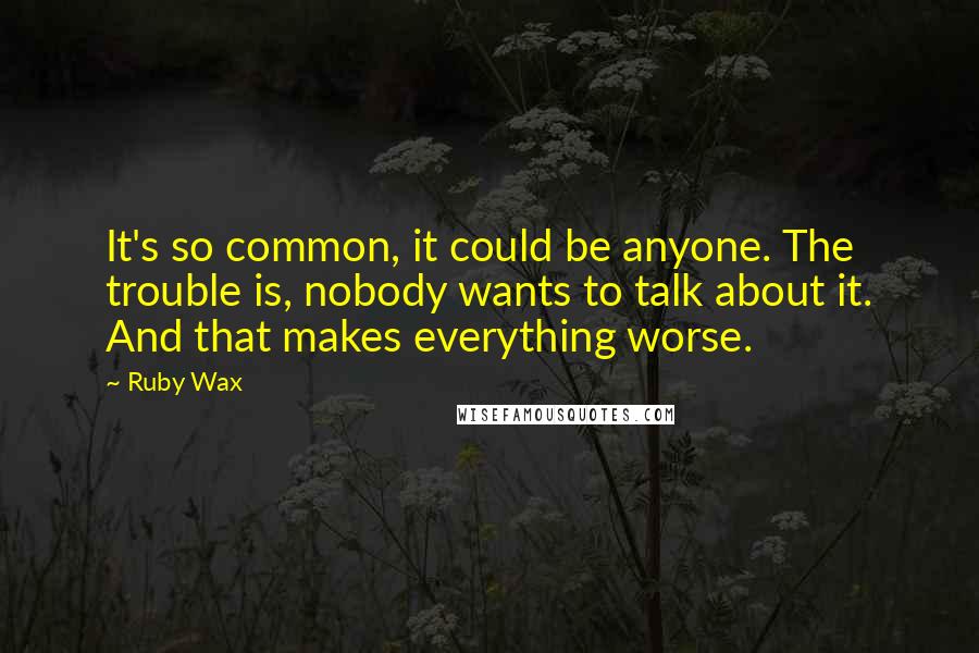 Ruby Wax Quotes: It's so common, it could be anyone. The trouble is, nobody wants to talk about it. And that makes everything worse.