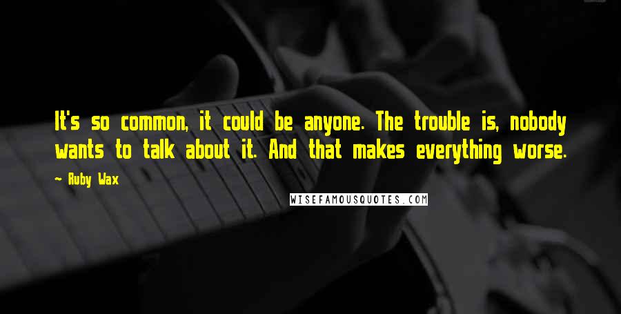 Ruby Wax Quotes: It's so common, it could be anyone. The trouble is, nobody wants to talk about it. And that makes everything worse.