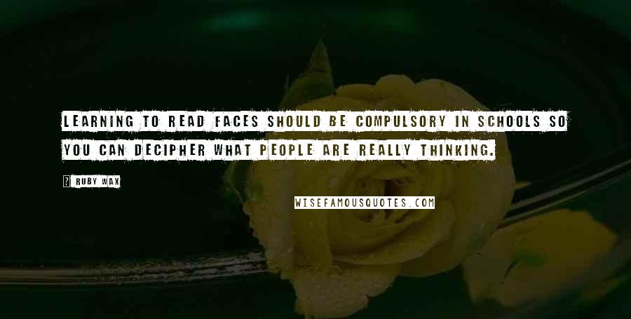 Ruby Wax Quotes: Learning to read faces should be compulsory in schools so you can decipher what people are really thinking.