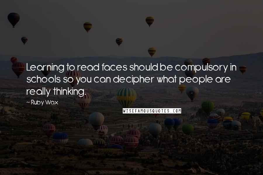 Ruby Wax Quotes: Learning to read faces should be compulsory in schools so you can decipher what people are really thinking.