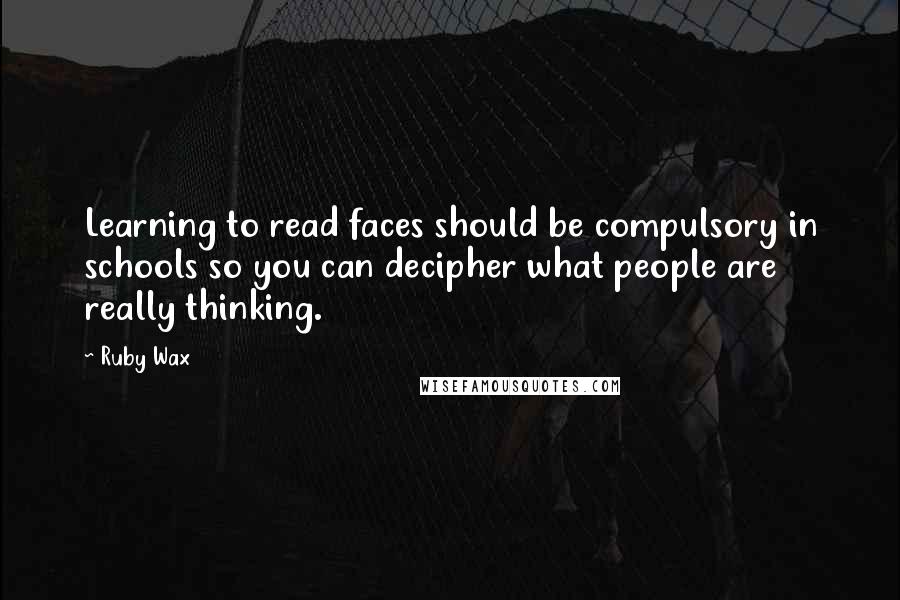 Ruby Wax Quotes: Learning to read faces should be compulsory in schools so you can decipher what people are really thinking.