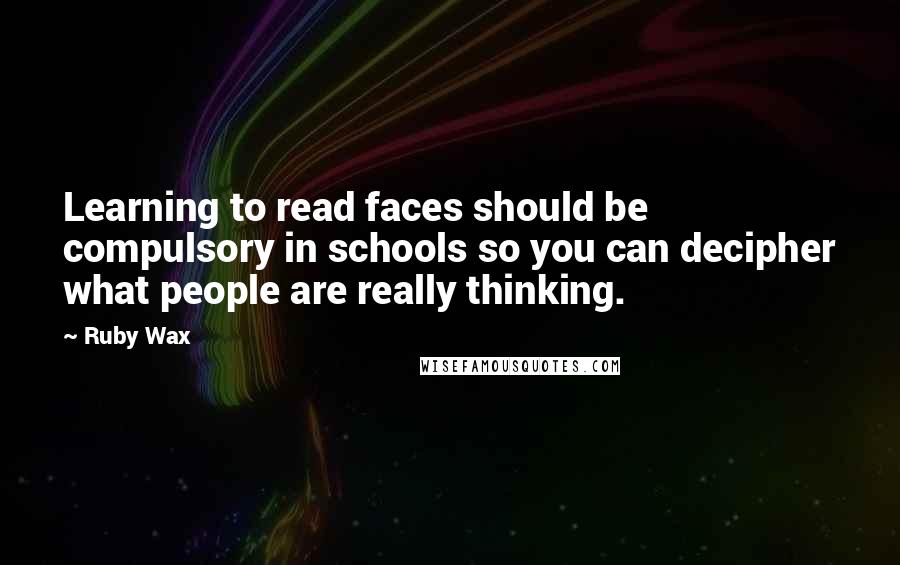 Ruby Wax Quotes: Learning to read faces should be compulsory in schools so you can decipher what people are really thinking.