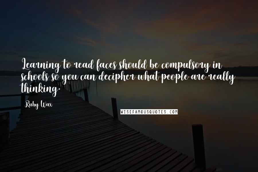 Ruby Wax Quotes: Learning to read faces should be compulsory in schools so you can decipher what people are really thinking.