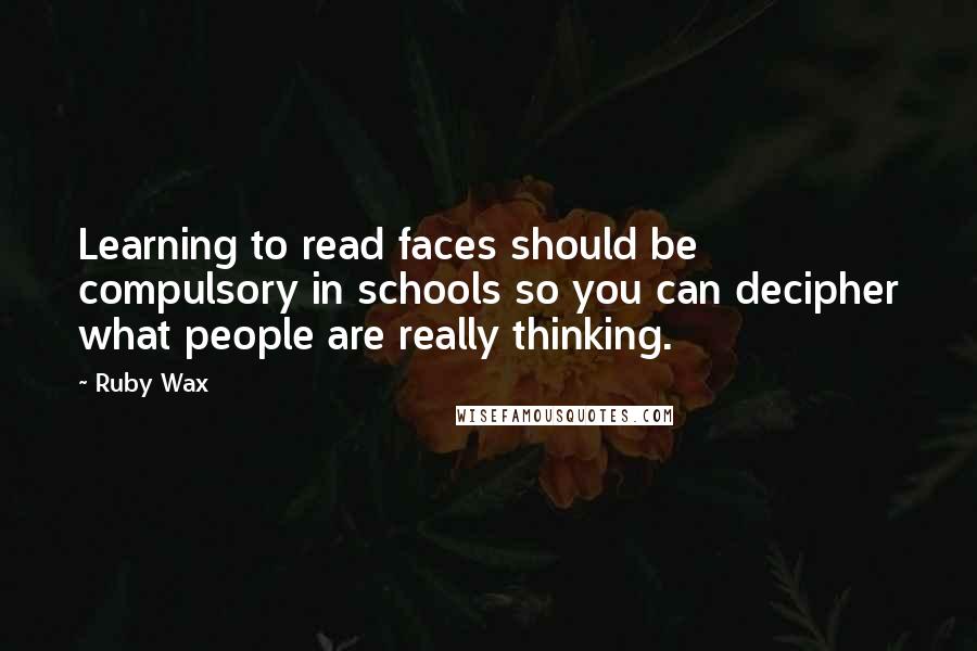 Ruby Wax Quotes: Learning to read faces should be compulsory in schools so you can decipher what people are really thinking.