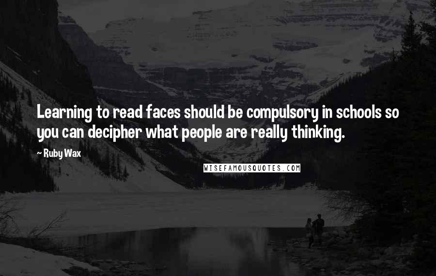 Ruby Wax Quotes: Learning to read faces should be compulsory in schools so you can decipher what people are really thinking.