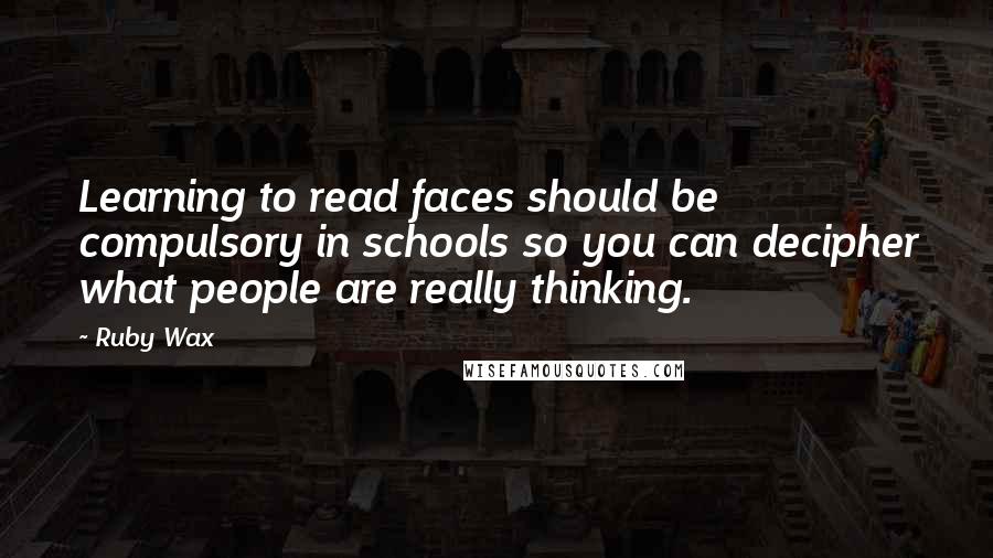 Ruby Wax Quotes: Learning to read faces should be compulsory in schools so you can decipher what people are really thinking.