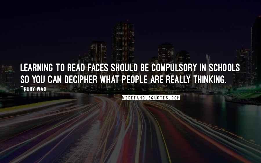 Ruby Wax Quotes: Learning to read faces should be compulsory in schools so you can decipher what people are really thinking.