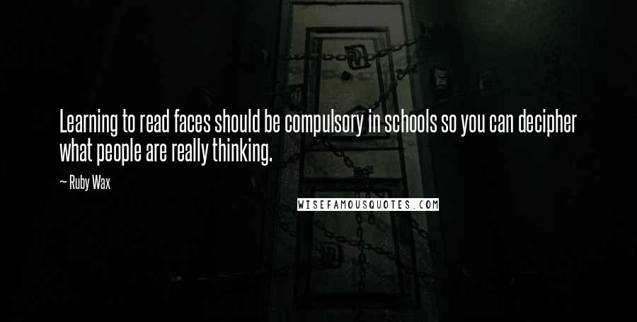 Ruby Wax Quotes: Learning to read faces should be compulsory in schools so you can decipher what people are really thinking.