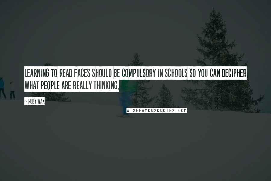 Ruby Wax Quotes: Learning to read faces should be compulsory in schools so you can decipher what people are really thinking.