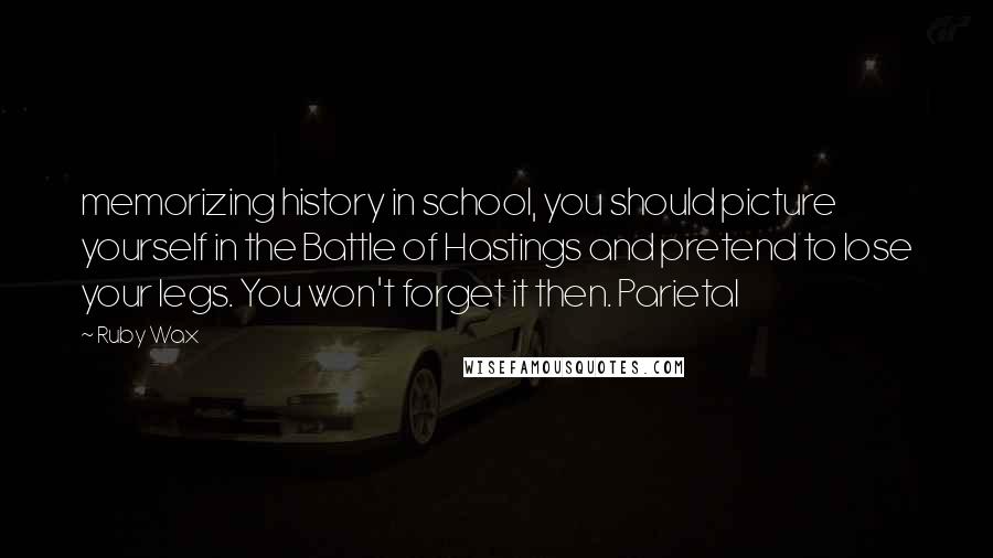 Ruby Wax Quotes: memorizing history in school, you should picture yourself in the Battle of Hastings and pretend to lose your legs. You won't forget it then. Parietal