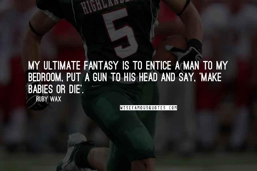 Ruby Wax Quotes: My ultimate fantasy is to entice a man to my bedroom, put a gun to his head and say, 'Make babies or die'.