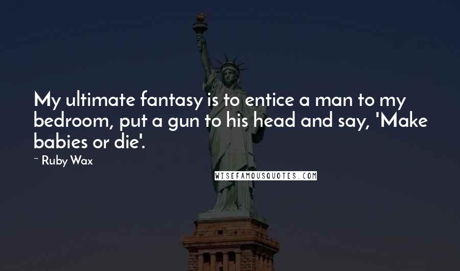 Ruby Wax Quotes: My ultimate fantasy is to entice a man to my bedroom, put a gun to his head and say, 'Make babies or die'.