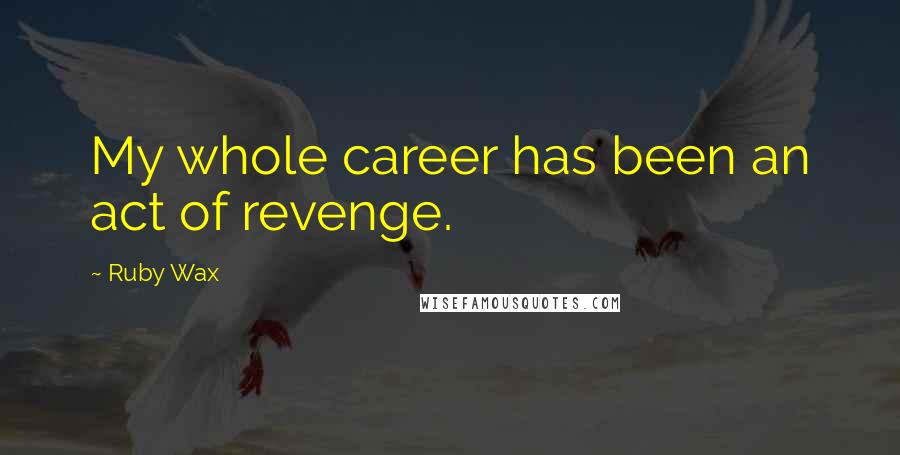 Ruby Wax Quotes: My whole career has been an act of revenge.