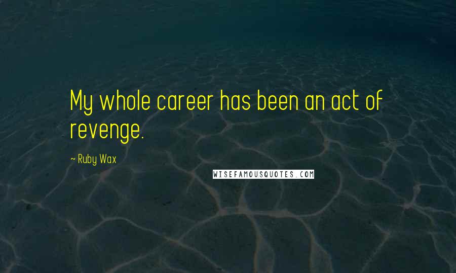 Ruby Wax Quotes: My whole career has been an act of revenge.