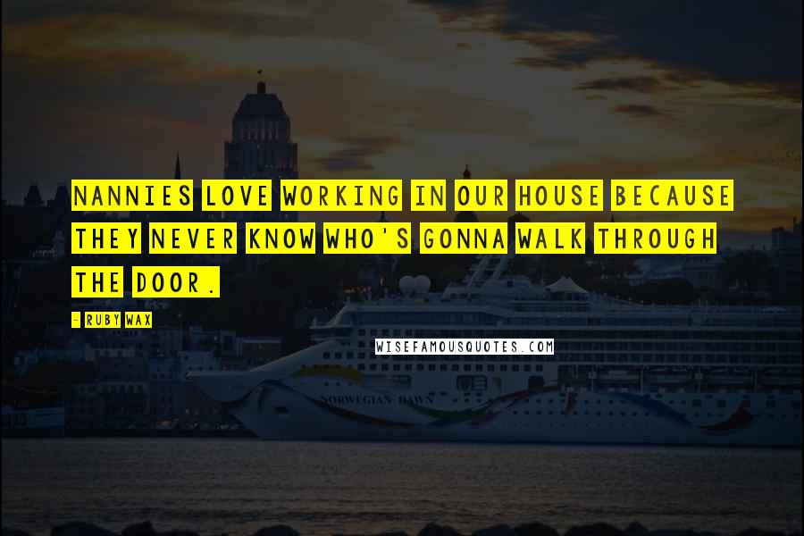 Ruby Wax Quotes: Nannies love working in our house because they never know who's gonna walk through the door.