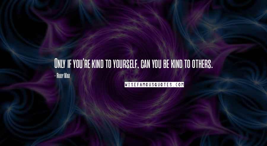 Ruby Wax Quotes: Only if you're kind to yourself, can you be kind to others.