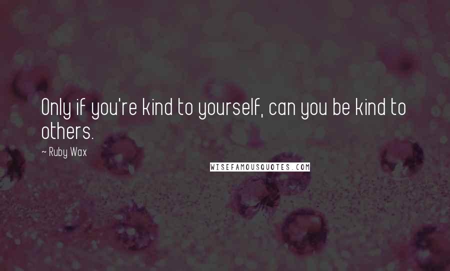 Ruby Wax Quotes: Only if you're kind to yourself, can you be kind to others.