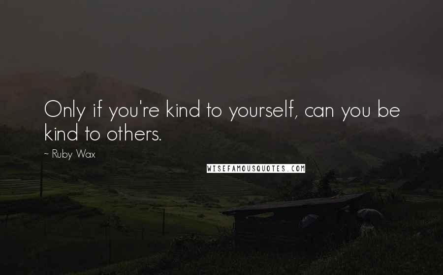 Ruby Wax Quotes: Only if you're kind to yourself, can you be kind to others.