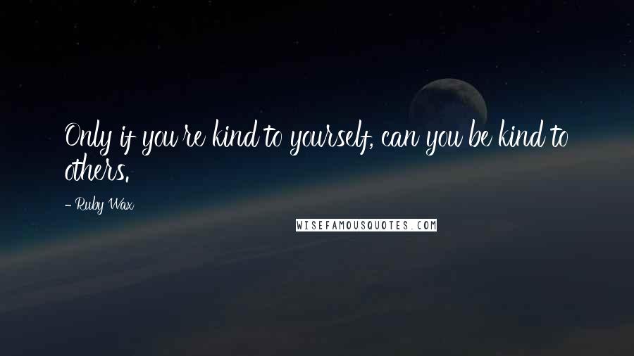 Ruby Wax Quotes: Only if you're kind to yourself, can you be kind to others.