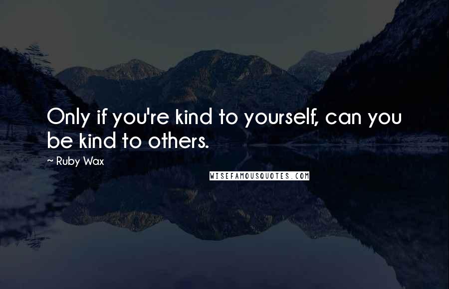 Ruby Wax Quotes: Only if you're kind to yourself, can you be kind to others.