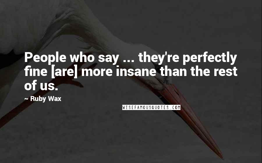 Ruby Wax Quotes: People who say ... they're perfectly fine [are] more insane than the rest of us.