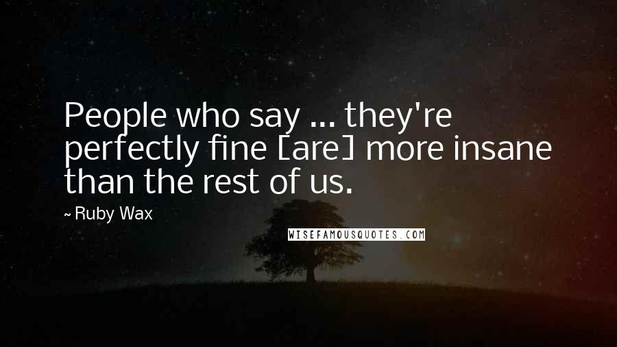 Ruby Wax Quotes: People who say ... they're perfectly fine [are] more insane than the rest of us.
