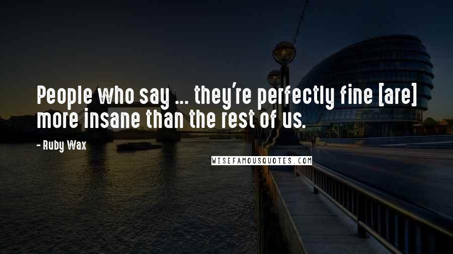 Ruby Wax Quotes: People who say ... they're perfectly fine [are] more insane than the rest of us.