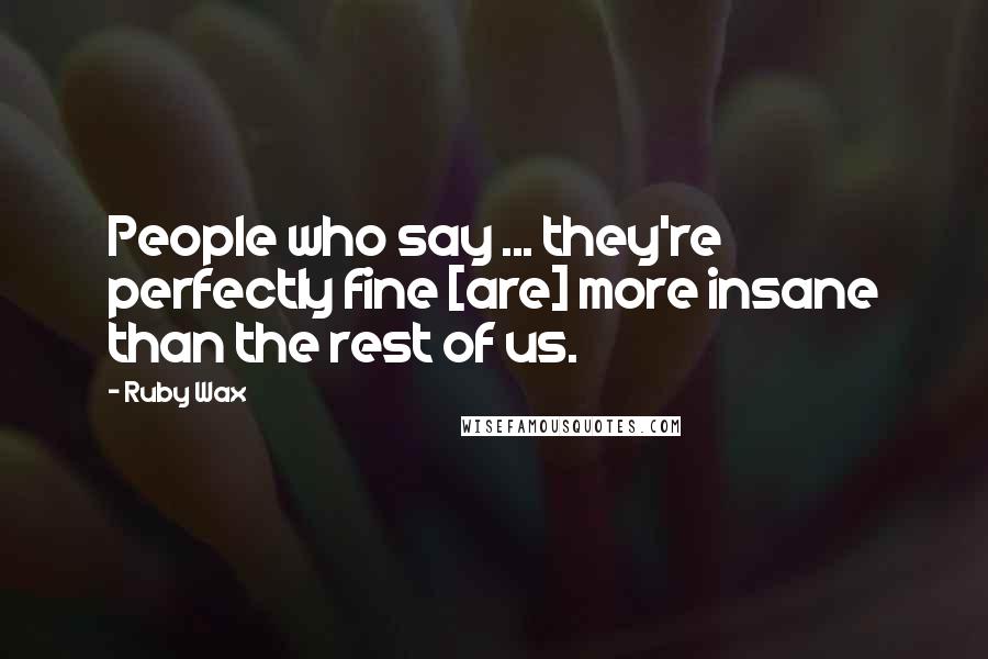 Ruby Wax Quotes: People who say ... they're perfectly fine [are] more insane than the rest of us.
