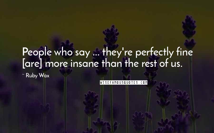 Ruby Wax Quotes: People who say ... they're perfectly fine [are] more insane than the rest of us.