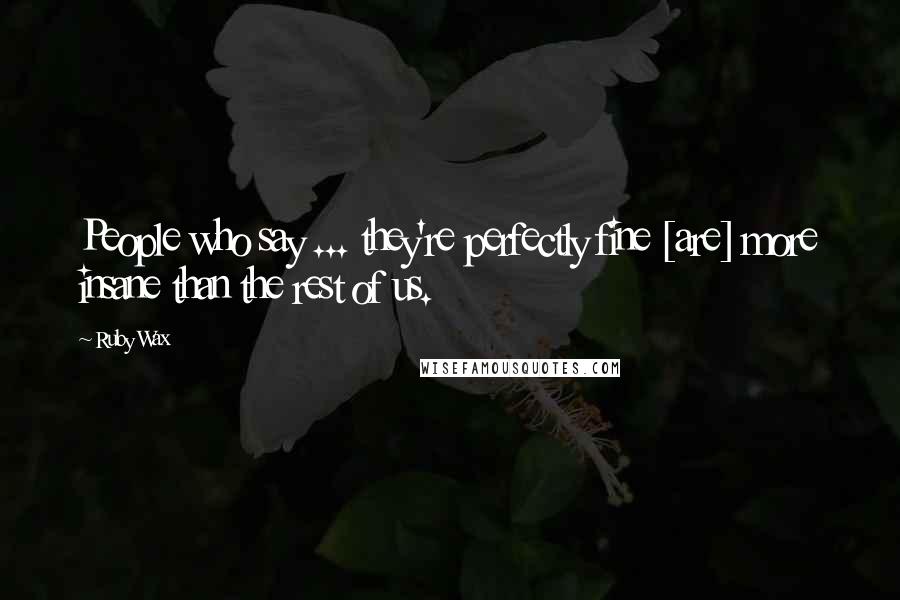 Ruby Wax Quotes: People who say ... they're perfectly fine [are] more insane than the rest of us.