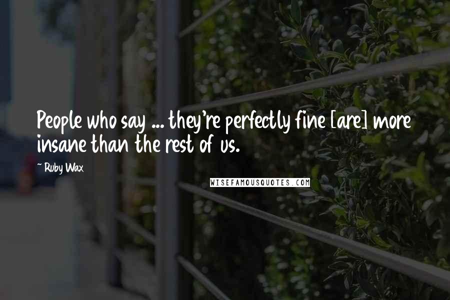 Ruby Wax Quotes: People who say ... they're perfectly fine [are] more insane than the rest of us.