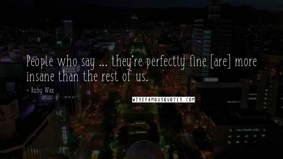 Ruby Wax Quotes: People who say ... they're perfectly fine [are] more insane than the rest of us.