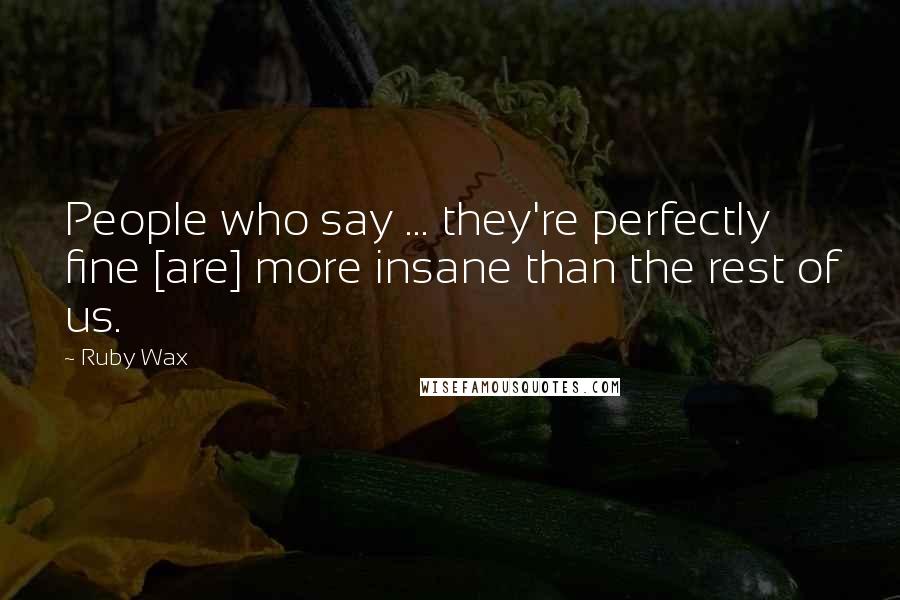 Ruby Wax Quotes: People who say ... they're perfectly fine [are] more insane than the rest of us.