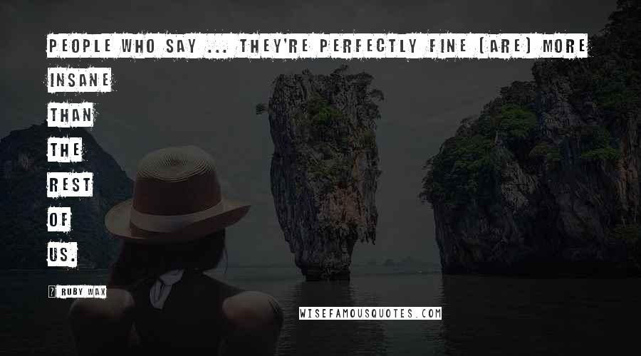 Ruby Wax Quotes: People who say ... they're perfectly fine [are] more insane than the rest of us.