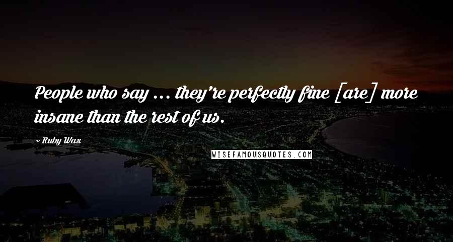 Ruby Wax Quotes: People who say ... they're perfectly fine [are] more insane than the rest of us.