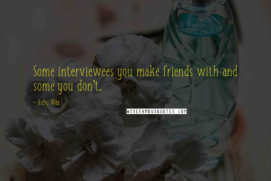 Ruby Wax Quotes: Some interviewees you make friends with and some you don't.
