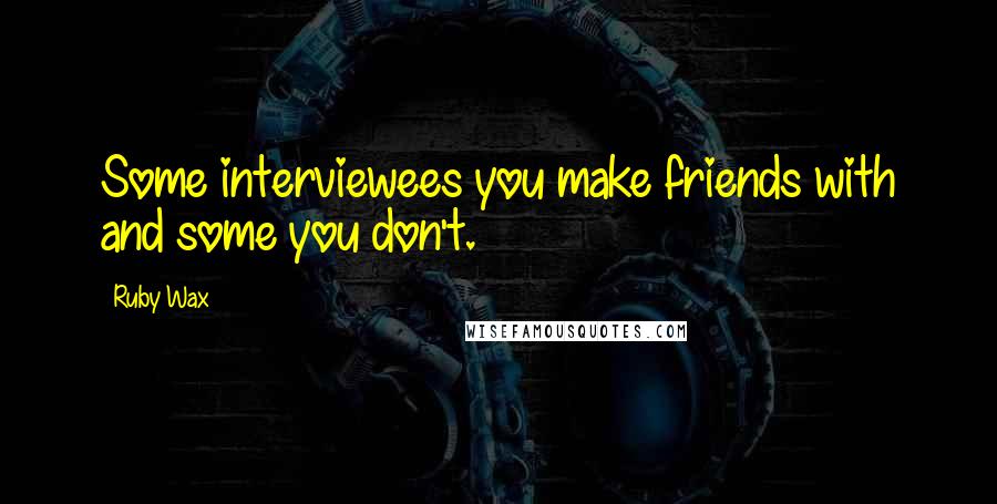 Ruby Wax Quotes: Some interviewees you make friends with and some you don't.